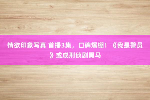 情欲印象写真 首播3集，口碑爆棚！《我是警员》或成刑侦剧黑马