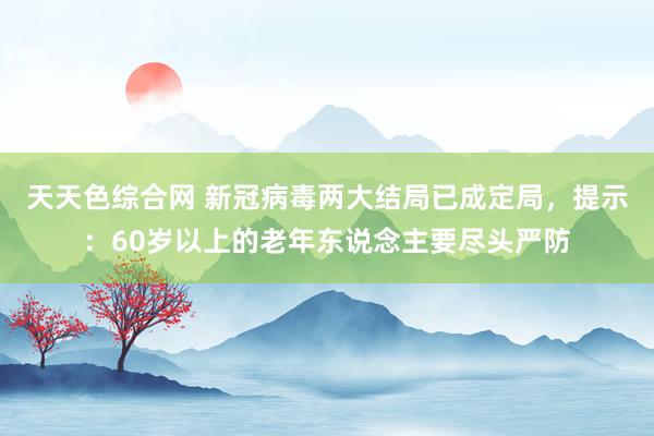 天天色综合网 新冠病毒两大结局已成定局，提示：60岁以上的老年东说念主要尽头严防