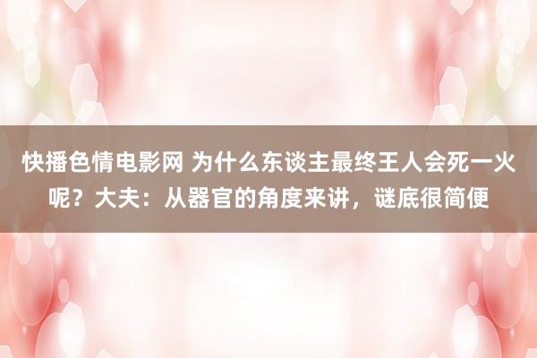 快播色情电影网 为什么东谈主最终王人会死一火呢？大夫：从器官的角度来讲，谜底很简便