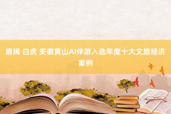 唐嫣 白虎 安徽黄山AI伴游入选年度十大文旅经济案例