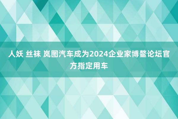 人妖 丝袜 岚图汽车成为2024企业家博鳌论坛官方指定用车