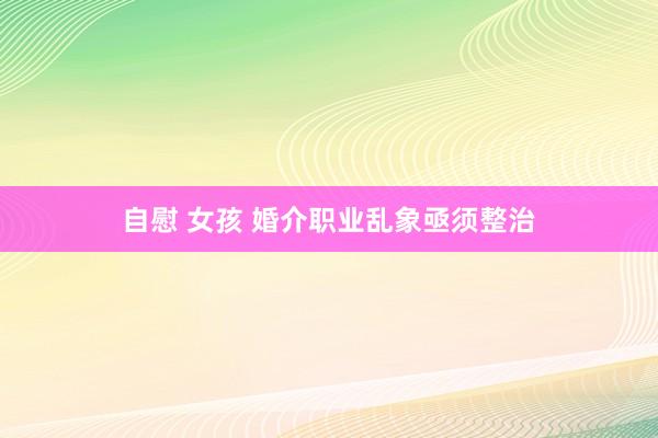 自慰 女孩 婚介职业乱象亟须整治