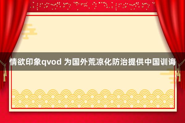 情欲印象qvod 为国外荒凉化防治提供中国训诲