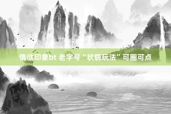 情欲印象bt 老字号“状貌玩法”可圈可点