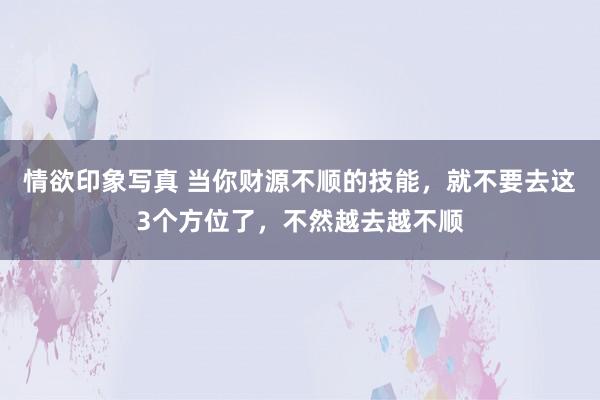 情欲印象写真 当你财源不顺的技能，就不要去这3个方位了，不然越去越不顺