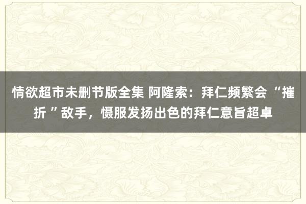 情欲超市未删节版全集 阿隆索：拜仁频繁会 “摧折 ”敌手，慑服发扬出色的拜仁意旨超卓