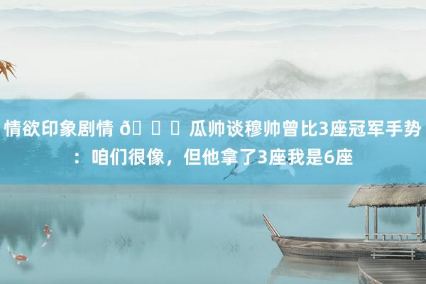 情欲印象剧情 👀瓜帅谈穆帅曾比3座冠军手势：咱们很像，但他拿了3座我是6座