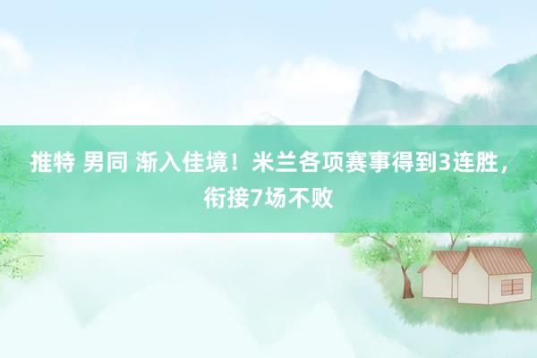 推特 男同 渐入佳境！米兰各项赛事得到3连胜，衔接7场不败