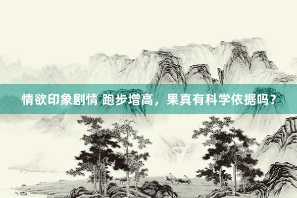 情欲印象剧情 跑步增高，果真有科学依据吗？