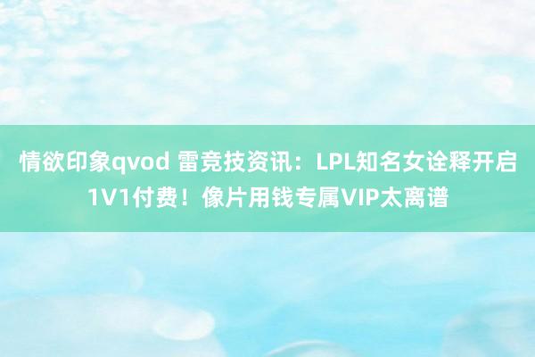 情欲印象qvod 雷竞技资讯：LPL知名女诠释开启1V1付费！像片用钱专属VIP太离谱