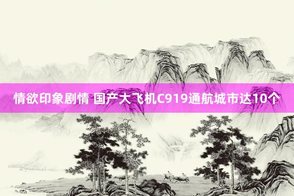 情欲印象剧情 国产大飞机C919通航城市达10个