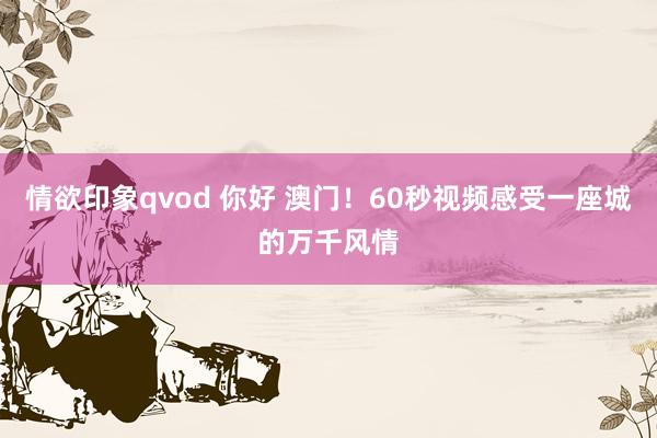 情欲印象qvod 你好 澳门！60秒视频感受一座城的万千风情