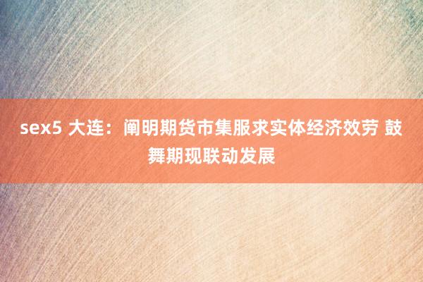 sex5 大连：阐明期货市集服求实体经济效劳 鼓舞期现联动发展