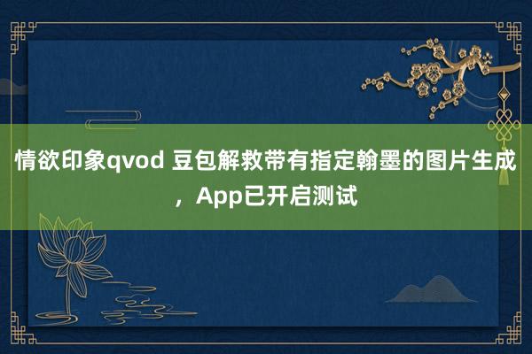 情欲印象qvod 豆包解救带有指定翰墨的图片生成，App已开启测试
