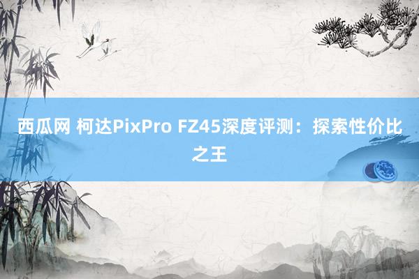 西瓜网 柯达PixPro FZ45深度评测：探索性价比之王