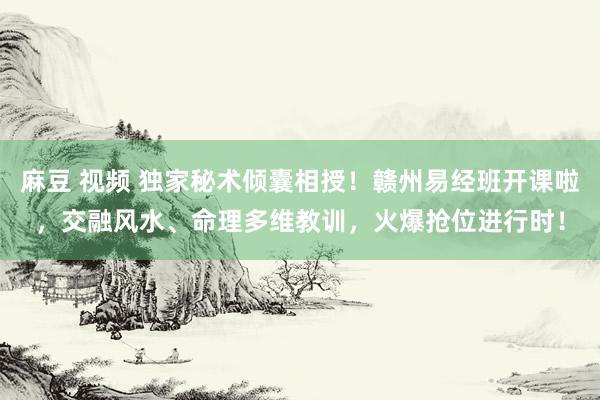 麻豆 视频 独家秘术倾囊相授！赣州易经班开课啦，交融风水、命理多维教训，火爆抢位进行时！