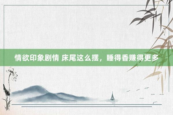 情欲印象剧情 床尾这么摆，睡得香赚得更多