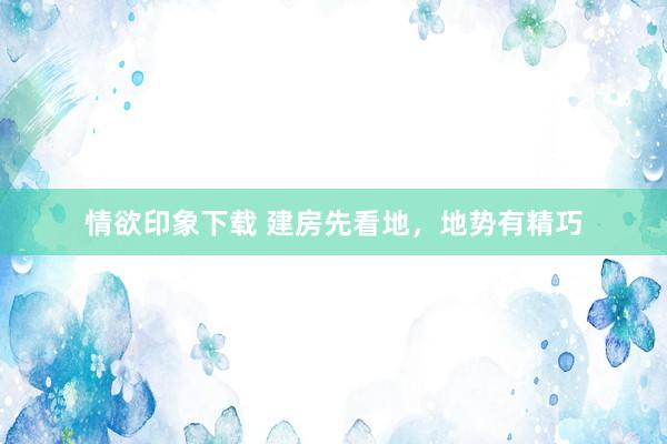 情欲印象下载 建房先看地，地势有精巧