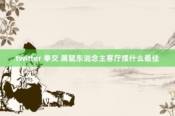 twitter 拳交 属鼠东说念主客厅摆什么最佳