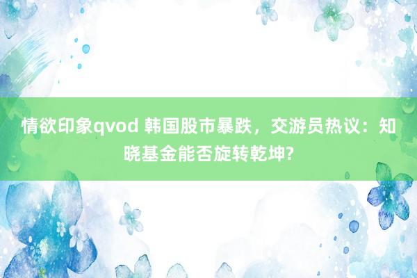 情欲印象qvod 韩国股市暴跌，交游员热议：知晓基金能否旋转乾坤?