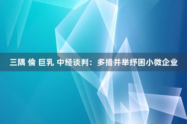 三隅 倫 巨乳 中经谈判：多措并举纾困小微企业