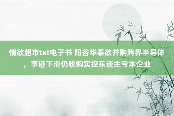 情欲超市txt电子书 阳谷华泰欲并购跨界半导体，事迹下滑仍收购实控东谈主亏本企业