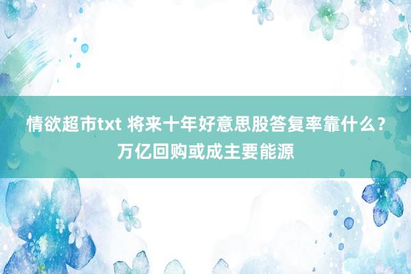 情欲超市txt 将来十年好意思股答复率靠什么？万亿回购或成主要能源