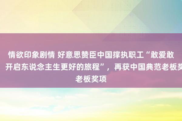 情欲印象剧情 好意思赞臣中国撑执职工“敢爱敢为，开启东说念主生更好的旅程”，再获中国典范老板奖项