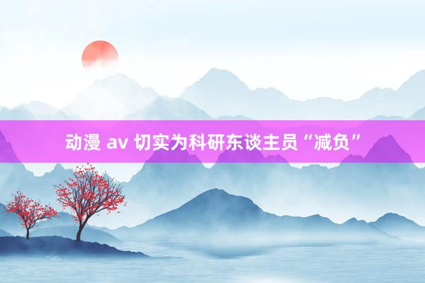 动漫 av 切实为科研东谈主员“减负”