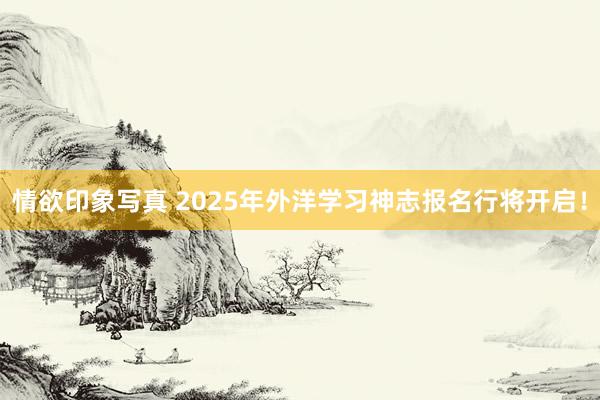 情欲印象写真 2025年外洋学习神志报名行将开启！