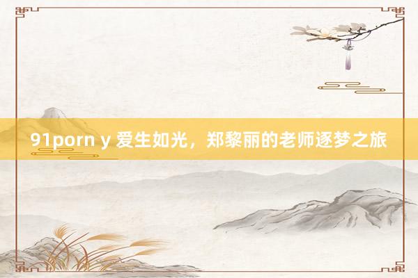 91porn y 爱生如光，郑黎丽的老师逐梦之旅
