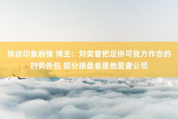 情欲印象剧情 博主：刘奕曾把足协可我方作念的时势外包 部分接盘者是他爱妻公司