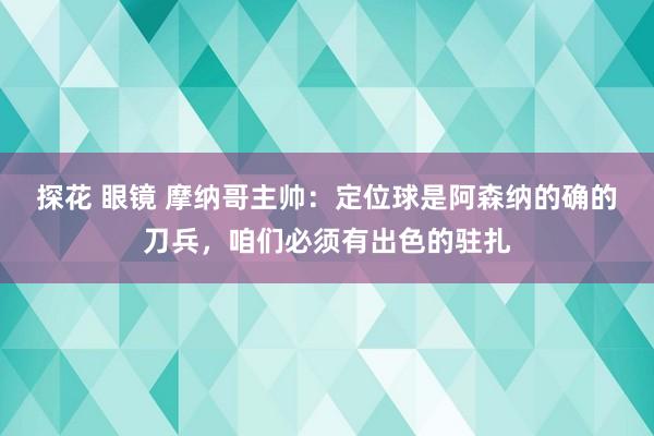 探花 眼镜 摩纳哥主帅：定位球是阿森纳的确的刀兵，咱们必须有出色的驻扎