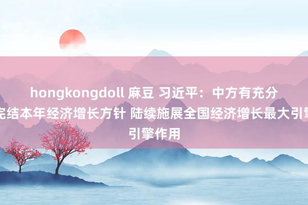 hongkongdoll 麻豆 习近平：中方有充分信心完结本年经济增长方针 陆续施展全国经济增长最大引擎作用