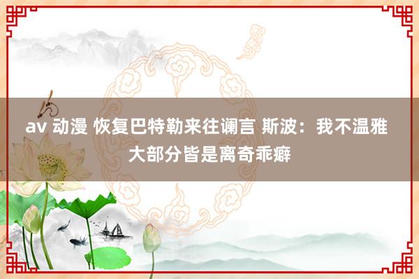 av 动漫 恢复巴特勒来往谰言 斯波：我不温雅 大部分皆是离奇乖癖