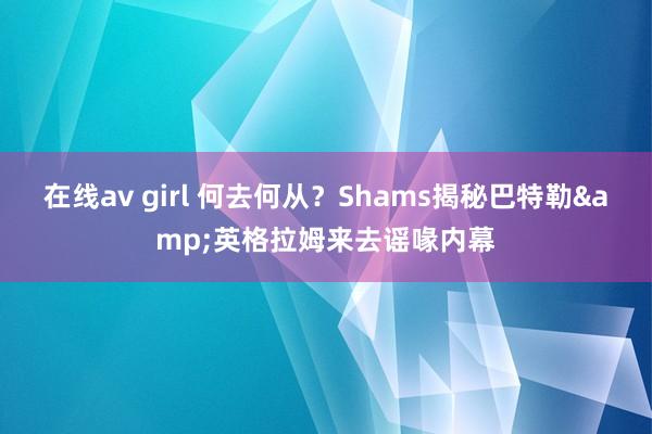 在线av girl 何去何从？Shams揭秘巴特勒&英格拉姆来去谣喙内幕