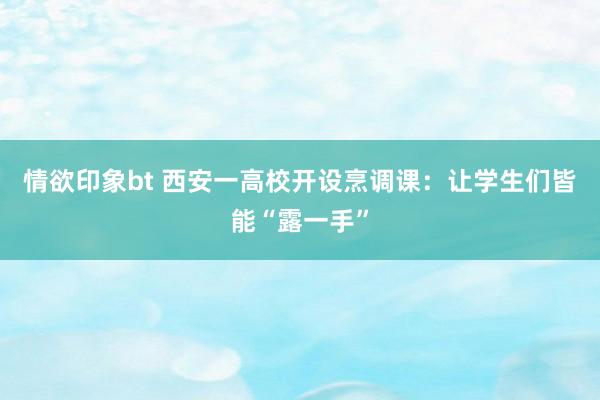 情欲印象bt 西安一高校开设烹调课：让学生们皆能“露一手”
