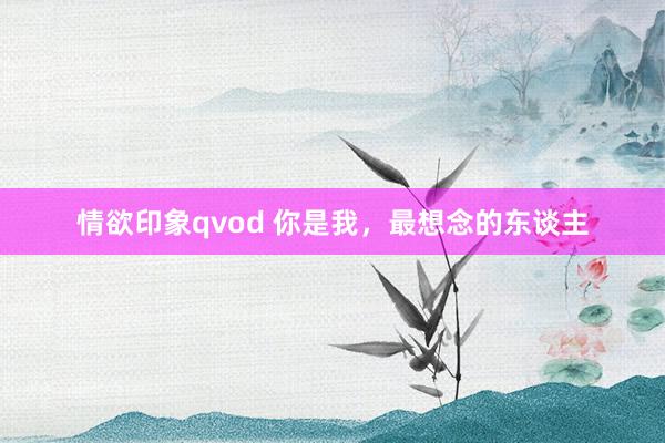 情欲印象qvod 你是我，最想念的东谈主