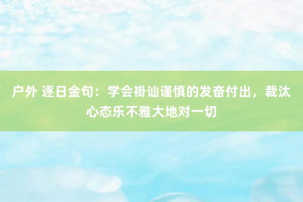 户外 逐日金句:学会褂讪谨慎的发奋付出,裁汰心态乐不雅大地对一切
