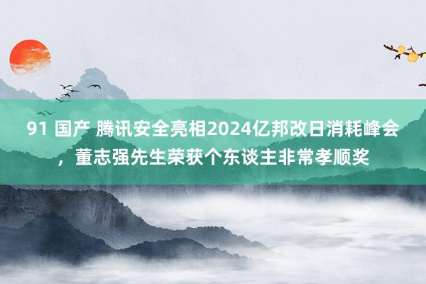91 国产 腾讯安全亮相2024亿邦改日消耗峰会，董志强先生荣获个东谈主非常孝顺奖
