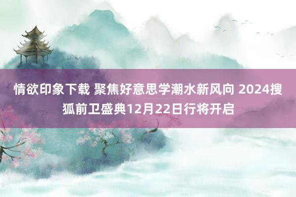 情欲印象下载 聚焦好意思学潮水新风向 2024搜狐前卫盛典12月22日行将开启