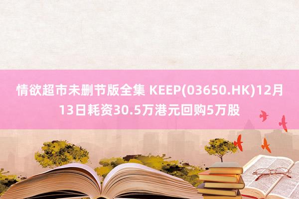 情欲超市未删节版全集 KEEP(03650.HK)12月13日耗资30.5万港元回购5万股