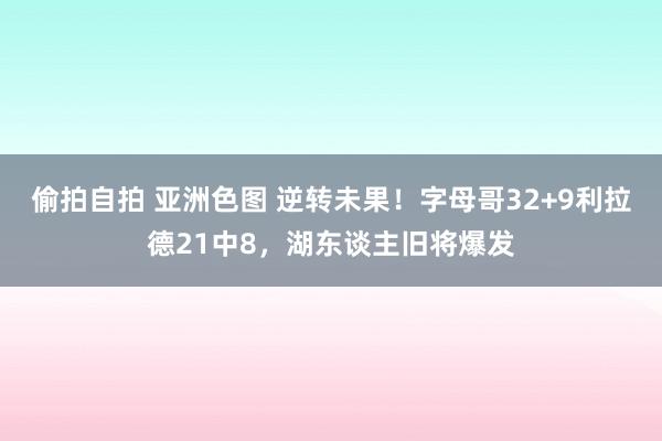 偷拍自拍 亚洲色图 逆转未果！字母哥32+9利拉德21中8，湖东谈主旧将爆发