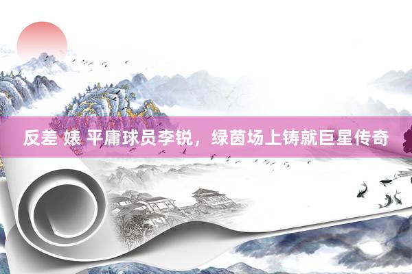 反差 婊 平庸球员李锐，绿茵场上铸就巨星传奇