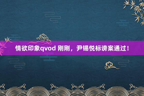 情欲印象qvod 刚刚，尹锡悦标谤案通过！