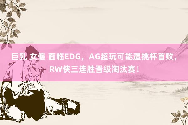 巨乳 女優 面临EDG，AG超玩可能遭挑杯首败，RW侠三连胜晋级淘汰赛！