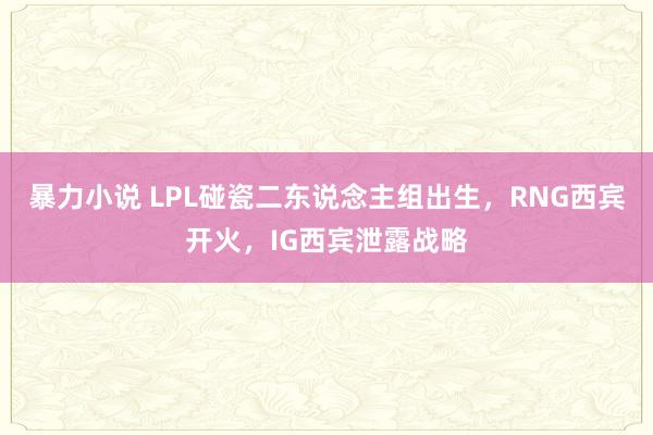 暴力小说 LPL碰瓷二东说念主组出生，RNG西宾开火，IG西宾泄露战略