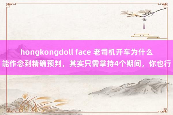 hongkongdoll face 老司机开车为什么能作念到精确预判，其实只需掌持4个期间，你也行