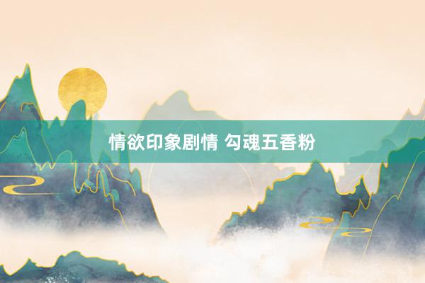 情欲印象剧情 勾魂五香粉