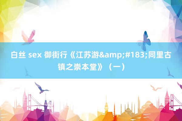 白丝 sex 御街行《江苏游&#183;同里古镇之崇本堂》（一）